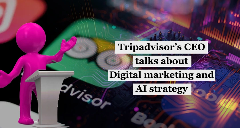 Tripadvisor’s CEO talks about digital marketing and AI strategy